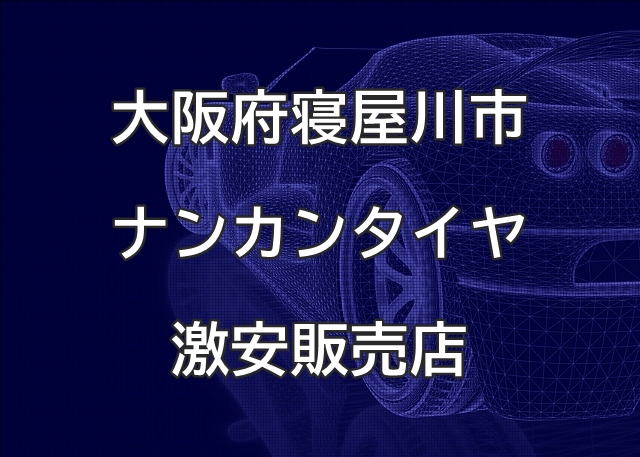 大阪府寝屋川市のナンカンタイヤ取扱販売店で圧倒的に安く交換する方法