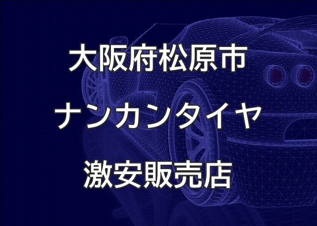 大阪府松原市のナンカンタイヤ取扱販売店で圧倒的に安く交換する方法