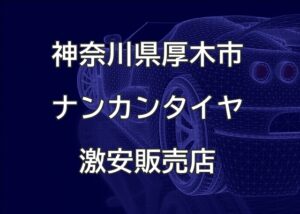 神奈川県厚木市のナンカンタイヤ取扱販売店で圧倒的に安く交換する方法