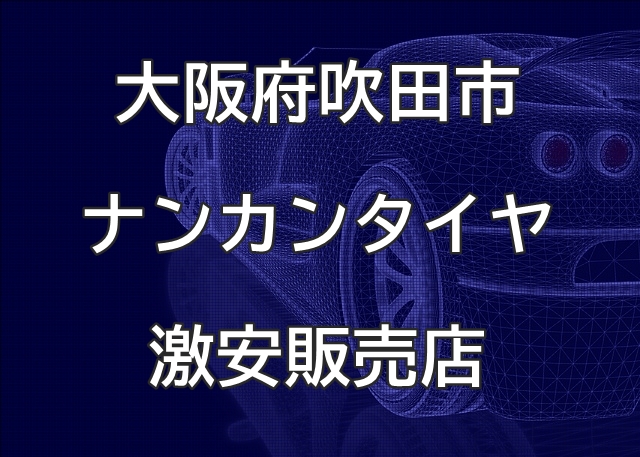 大阪府吹田市のナンカンタイヤ取扱販売店で圧倒的に安く交換する方法