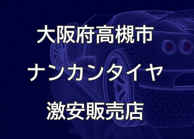 大阪府高槻市のナンカンタイヤ取扱販売店で圧倒的に安く交換する方法