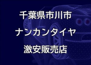 千葉県市川市のナンカンタイヤ取扱販売店で圧倒的に安く交換する方法