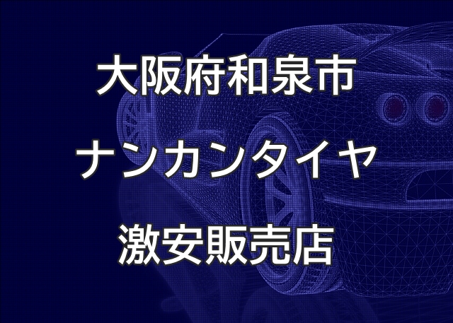 大阪府和泉市のナンカンタイヤ取扱販売店で圧倒的に安く交換する方法