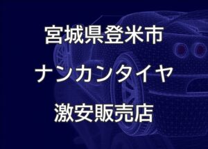 宮城県登米市のナンカンタイヤ取扱販売店で圧倒的に安く交換する方法