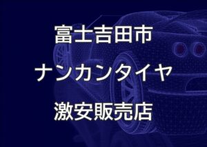 山梨県富士吉田市のナンカンタイヤ取扱販売店で圧倒的に安く交換する方法