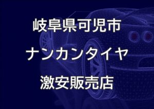 岐阜県可児市のナンカンタイヤ取扱販売店で圧倒的に安く交換する方法