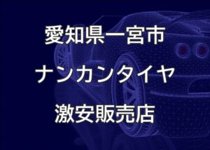 愛知県一宮市のナンカンタイヤ取り扱い販売店で圧倒的に安く交換する方法
