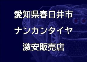 愛知県春日井市のナンカンタイヤ取扱販売店で圧倒的に安く交換する方法