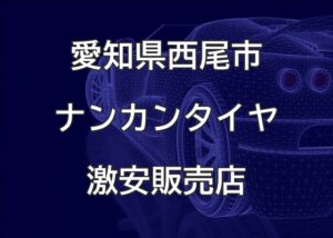 愛知県西尾市のナンカンタイヤ取扱販売店で圧倒的に安く交換する方法