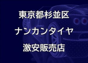 東京都杉並区のナンカンタイヤ取扱販売店で圧倒的に安く交換する方法