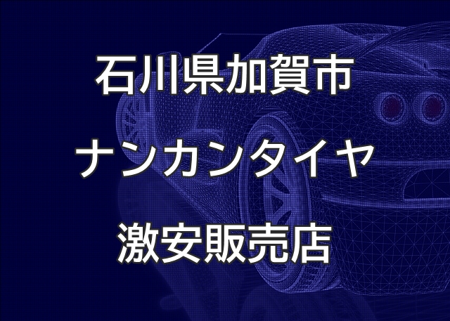 石川県加賀市のナンカンタイヤ取扱販売店で圧倒的に安く交換する方法