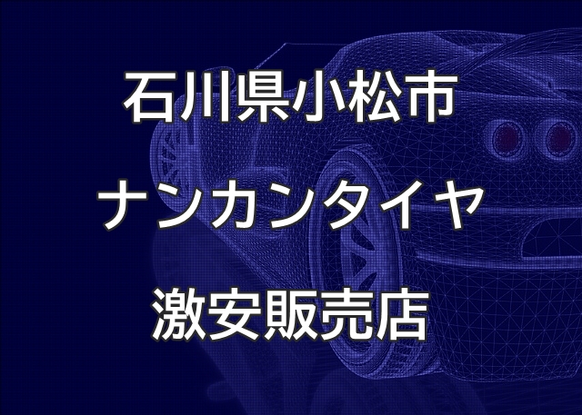 石川県小松市のナンカンタイヤ取扱販売店で圧倒的に安く交換する方法