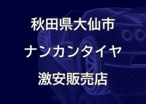 秋田県大仙市のナンカンタイヤ取扱販売店で圧倒的に安く交換する方法
