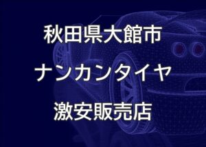 秋田県大館市のナンカンタイヤ取扱販売店で圧倒的に安く交換する方法