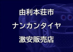 秋田県由利本荘市のナンカンタイヤ取扱販売店で圧倒的に安く交換する方法