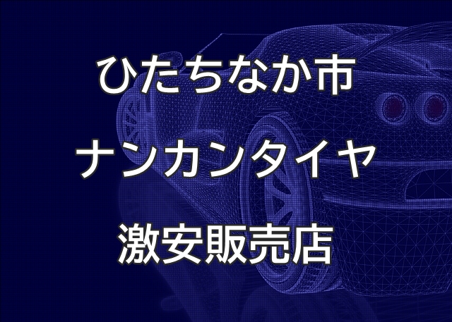 茨城県ひたちなか市のナンカンタイヤ取扱販売店で圧倒的に安く交換する方法