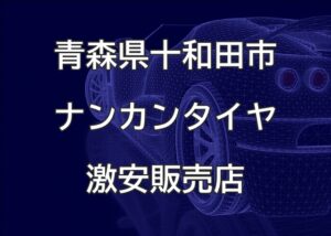 青森県十和田市のナンカンタイヤ取扱販売店で圧倒的に安く交換する方法