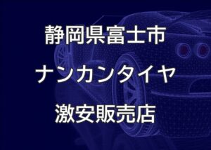 静岡県富士市のナンカンタイヤ取扱販売店で圧倒的に安く交換する方法