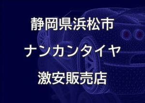 　静岡県浜松市のナンカンタイヤ取扱販売店で圧倒的に安く交換する方法