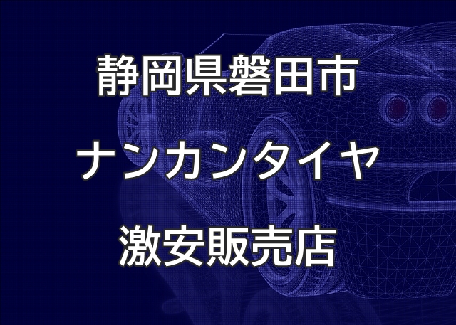 静岡県磐田市のナンカンタイヤ取扱販売店で圧倒的に安く交換する方法