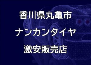 香川県丸亀市のナンカンタイヤ取扱販売店で圧倒的に安く交換する方法