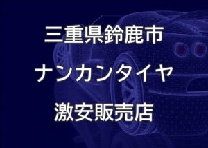 三重県鈴鹿市のナンカンタイヤ取扱販売店で圧倒的に安く交換する方法
