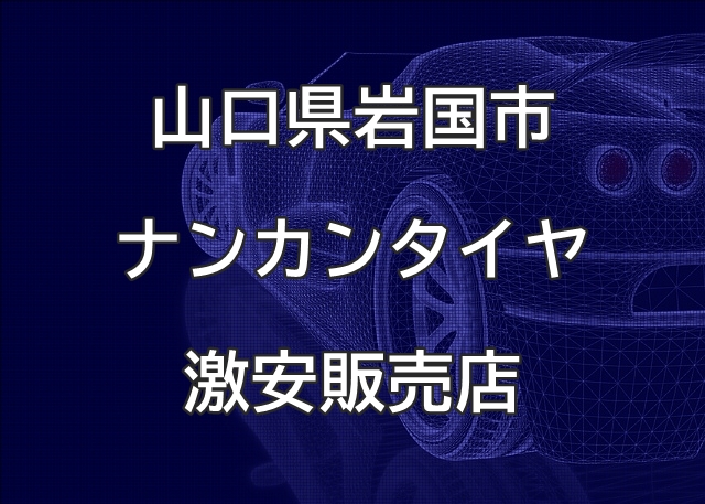 山口県岩国市のナンカンタイヤ取扱販売店で圧倒的に安く交換する方法