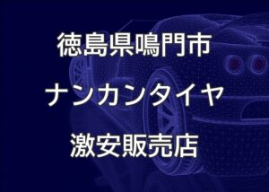 徳島県鳴門市のナンカンタイヤ取扱販売店で圧倒的に安く交換する方法