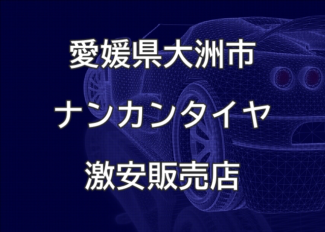 愛媛県大洲市のナンカンタイヤ取扱販売店で圧倒的に安く交換する方法