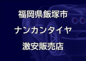 福岡県飯塚市のナンカンタイヤ取扱販売店で圧倒的に安く交換する方法