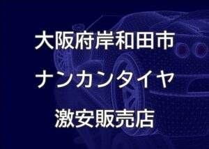大阪府岸和田市のナンカンタイヤ取扱販売店で圧倒的に安く交換する方法